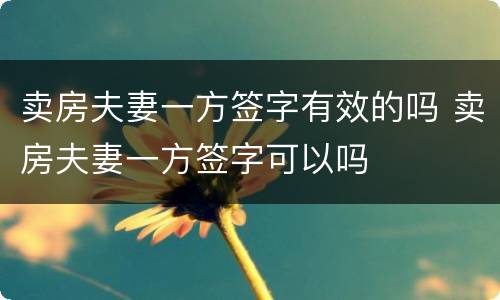 卖房夫妻一方签字有效的吗 卖房夫妻一方签字可以吗