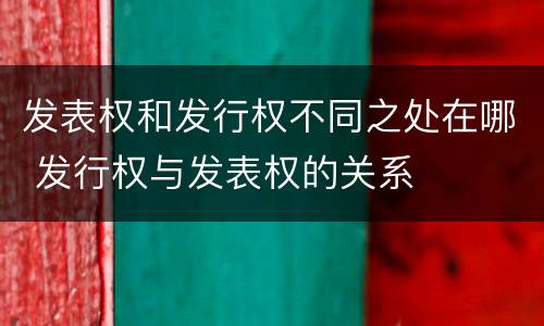 发表权和发行权不同之处在哪 发行权与发表权的关系