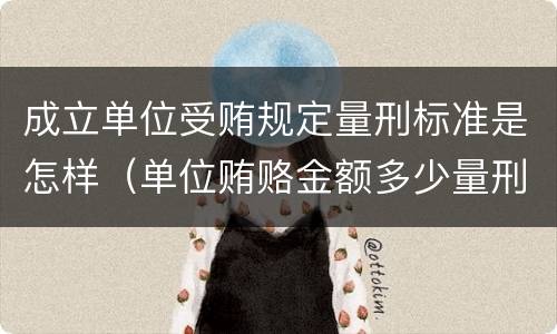 成立单位受贿规定量刑标准是怎样（单位贿赂金额多少量刑标准）