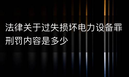 法律关于过失损坏电力设备罪刑罚内容是多少