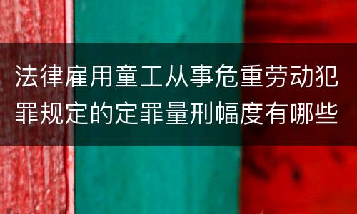 法律雇用童工从事危重劳动犯罪规定的定罪量刑幅度有哪些