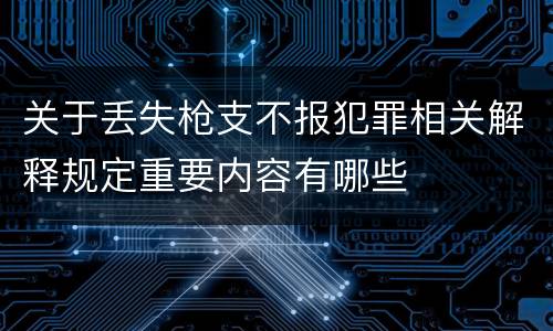 关于丢失枪支不报犯罪相关解释规定重要内容有哪些
