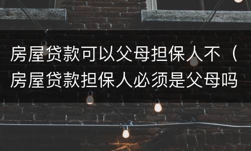 房屋贷款可以父母担保人不（房屋贷款担保人必须是父母吗）