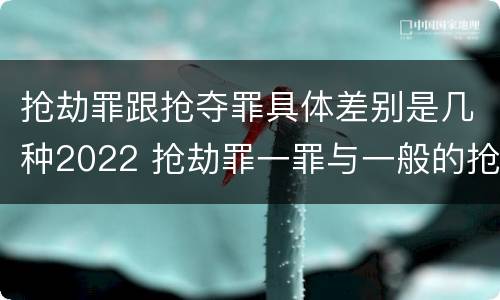 抢劫罪跟抢夺罪具体差别是几种2022 抢劫罪一罪与一般的抢劫罪区别