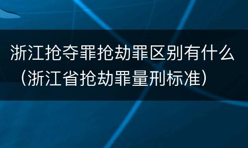 浙江抢夺罪抢劫罪区别有什么（浙江省抢劫罪量刑标准）