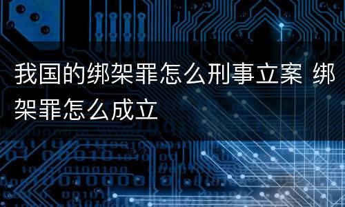 我国的绑架罪怎么刑事立案 绑架罪怎么成立