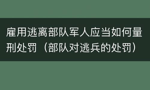 雇用逃离部队军人应当如何量刑处罚（部队对逃兵的处罚）