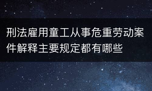 刑法雇用童工从事危重劳动案件解释主要规定都有哪些