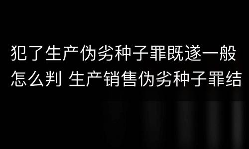 犯了生产伪劣种子罪既遂一般怎么判 生产销售伪劣种子罪结果犯