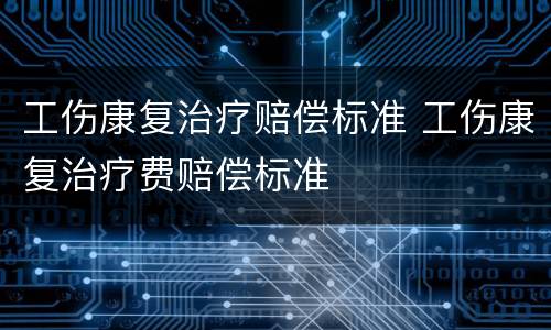 工伤康复治疗赔偿标准 工伤康复治疗费赔偿标准