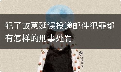 犯了故意延误投递邮件犯罪都有怎样的刑事处罚