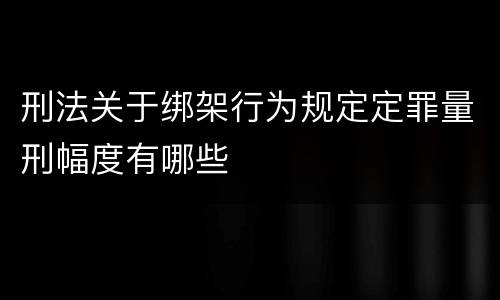刑法关于绑架行为规定定罪量刑幅度有哪些