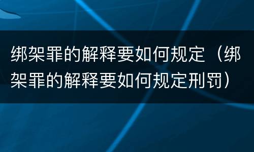 绑架罪的解释要如何规定（绑架罪的解释要如何规定刑罚）