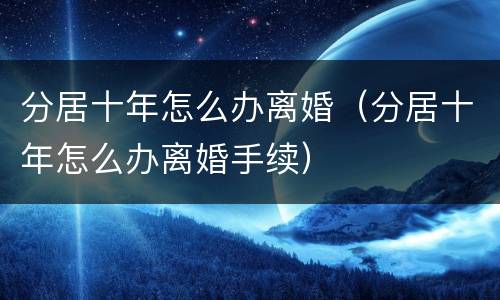 分居十年怎么办离婚（分居十年怎么办离婚手续）