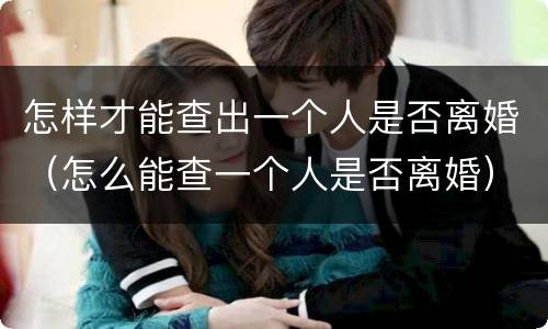 怎样才能查出一个人是否离婚（怎么能查一个人是否离婚）