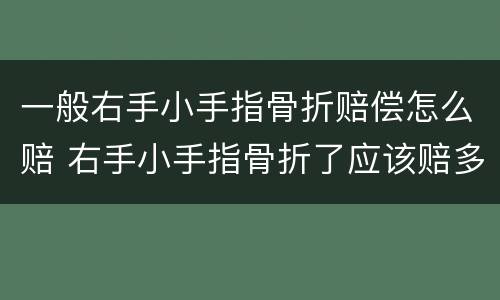 一般右手小手指骨折赔偿怎么赔 右手小手指骨折了应该赔多少钱