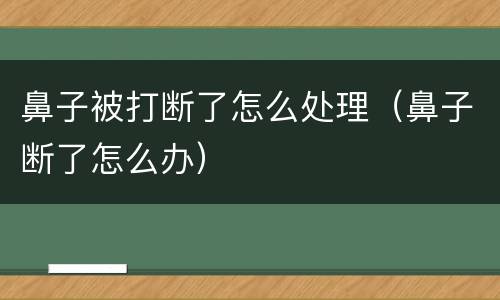 鼻子被打断了怎么处理（鼻子断了怎么办）