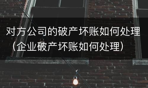 对方公司的破产坏账如何处理（企业破产坏账如何处理）