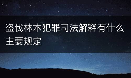 盗伐林木犯罪司法解释有什么主要规定