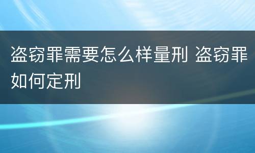盗窃罪需要怎么样量刑 盗窃罪如何定刑