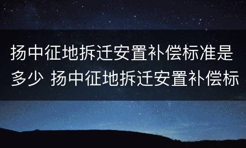 扬中征地拆迁安置补偿标准是多少 扬中征地拆迁安置补偿标准是多少钱