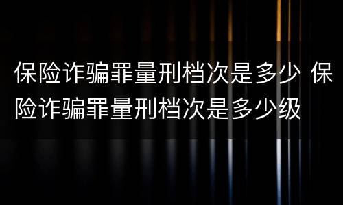保险诈骗罪量刑档次是多少 保险诈骗罪量刑档次是多少级