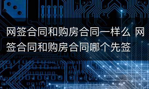 网签合同和购房合同一样么 网签合同和购房合同哪个先签
