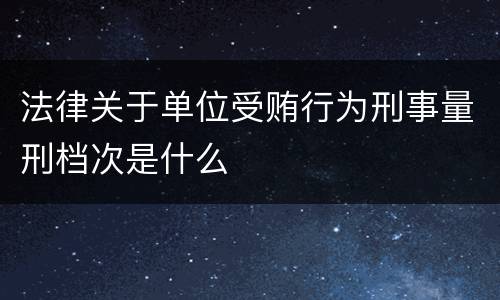 法律关于单位受贿行为刑事量刑档次是什么