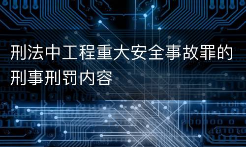 刑法中工程重大安全事故罪的刑事刑罚内容