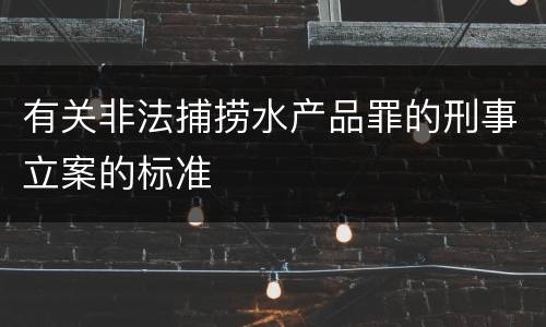 有关非法捕捞水产品罪的刑事立案的标准