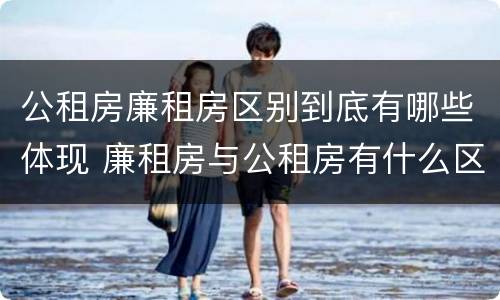 公租房廉租房区别到底有哪些体现 廉租房与公租房有什么区别