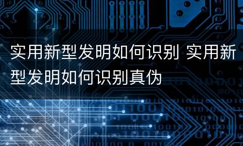 实用新型发明如何识别 实用新型发明如何识别真伪