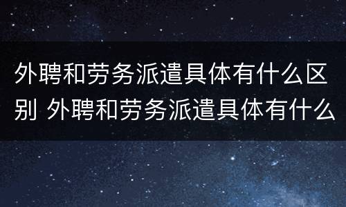 外聘和劳务派遣具体有什么区别 外聘和劳务派遣具体有什么区别呢