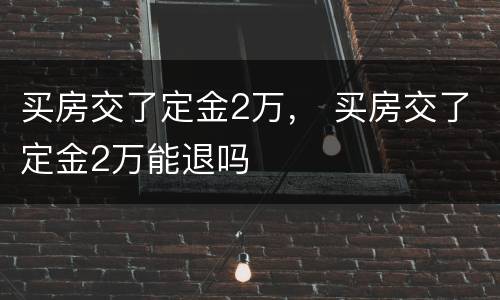 买房交了定金2万， 买房交了定金2万能退吗