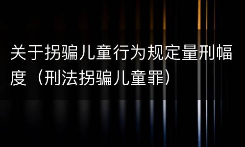 关于拐骗儿童行为规定量刑幅度（刑法拐骗儿童罪）