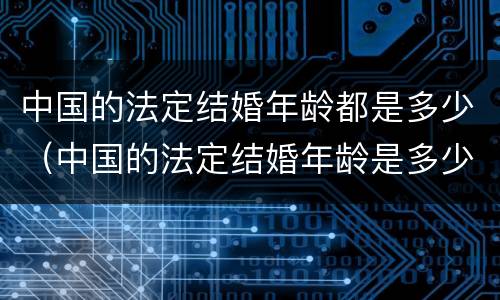 中国的法定结婚年龄都是多少（中国的法定结婚年龄是多少?）