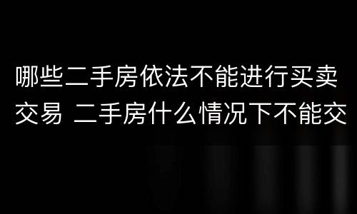 哪些二手房依法不能进行买卖交易 二手房什么情况下不能交易