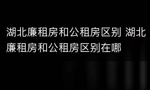 湖北廉租房和公租房区别 湖北廉租房和公租房区别在哪