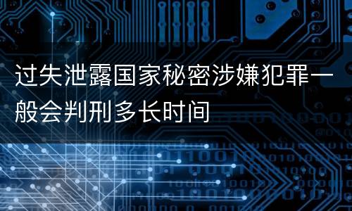 过失泄露国家秘密涉嫌犯罪一般会判刑多长时间