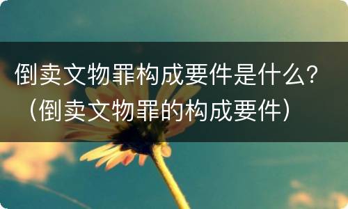 倒卖文物罪构成要件是什么？（倒卖文物罪的构成要件）