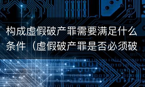 构成虚假破产罪需要满足什么条件（虚假破产罪是否必须破产）