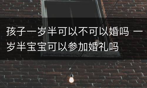 孩子一岁半可以不可以婚吗 一岁半宝宝可以参加婚礼吗
