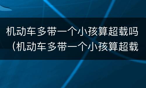 机动车多带一个小孩算超载吗（机动车多带一个小孩算超载吗）