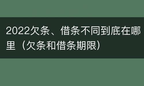 2022欠条、借条不同到底在哪里（欠条和借条期限）