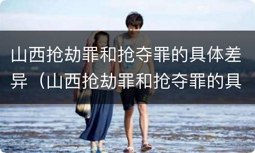 山西抢劫罪和抢夺罪的具体差异（山西抢劫罪和抢夺罪的具体差异是什么）