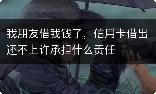 我朋友借我钱了，信用卡借出还不上许承担什么责任