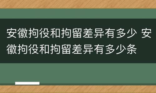 安徽拘役和拘留差异有多少 安徽拘役和拘留差异有多少条