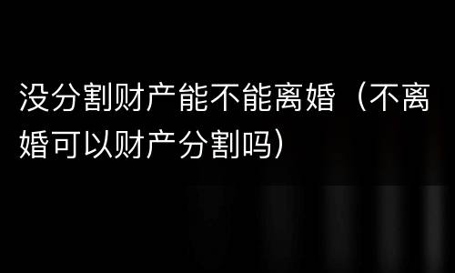 没分割财产能不能离婚（不离婚可以财产分割吗）