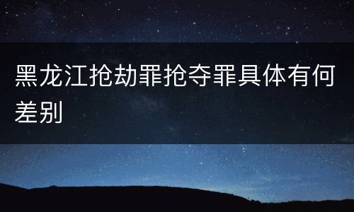 黑龙江抢劫罪抢夺罪具体有何差别