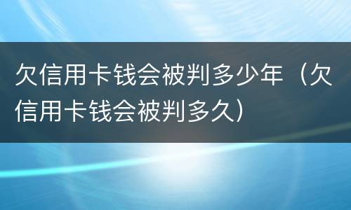 欠信用卡钱会被判多少年（欠信用卡钱会被判多久）